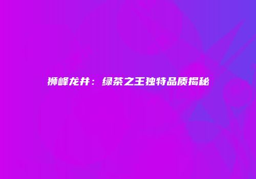 狮峰龙井：绿茶之王独特品质揭秘