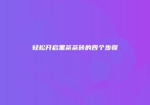 轻松开启黑茶茶砖的四个步骤