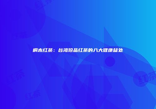 桐木红茶：台湾珍品红茶的八大健康益处