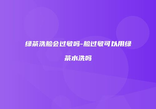 绿茶洗脸会过敏吗-脸过敏可以用绿茶水洗吗