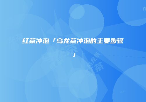 红茶冲泡「乌龙茶冲泡的主要步骤」