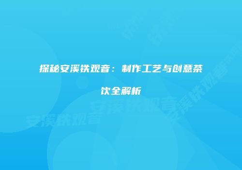 探秘安溪铁观音：制作工艺与创意茶饮全解析