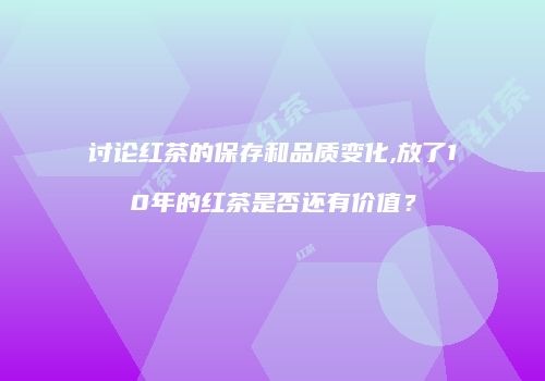 讨论红茶的保存和品质变化,放了10年的红茶是否还有价值？