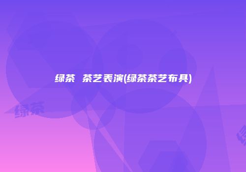 绿茶 茶艺表演(绿茶茶艺布具)
