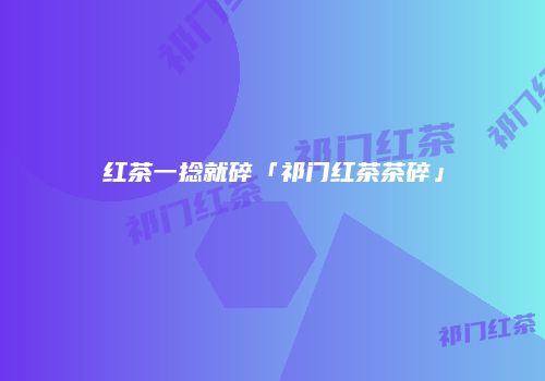 红茶一捻就碎「祁门红茶茶碎」