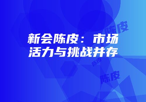 新会陈皮：市场活力与挑战并存