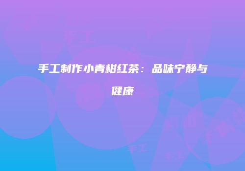 手工制作小青柑红茶：品味宁静与健康