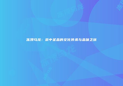 冻顶乌龙：茶中圣品的文化传承与品味之旅