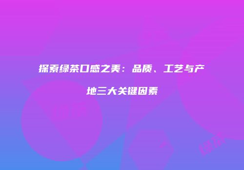 探索绿茶口感之美：品质、工艺与产地三大关键因素