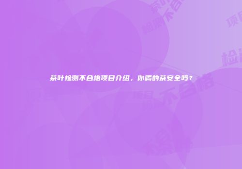 茶叶检测不合格项目介绍，你喝的茶安全吗？