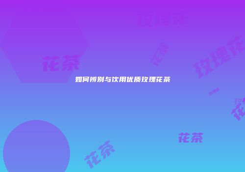 如何辨别与饮用优质玫瑰花茶