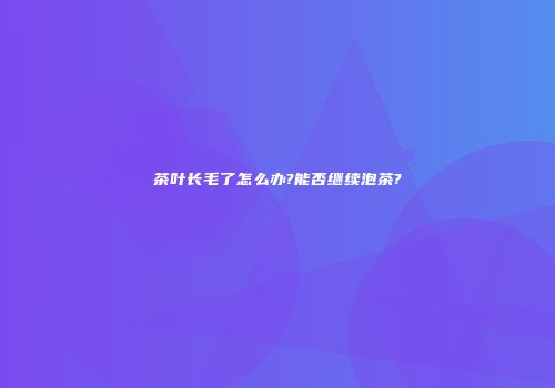 茶叶长毛了怎么办?能否继续泡茶?