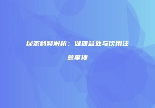 绿茶利弊解析：健康益处与饮用注意事项