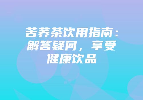 苦荞茶饮用指南：解答疑问，享受健康饮品