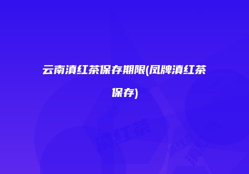 云南滇红茶保存期限(凤牌滇红茶保存)