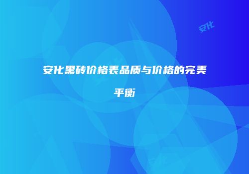安化黑砖价格表品质与价格的完美平衡