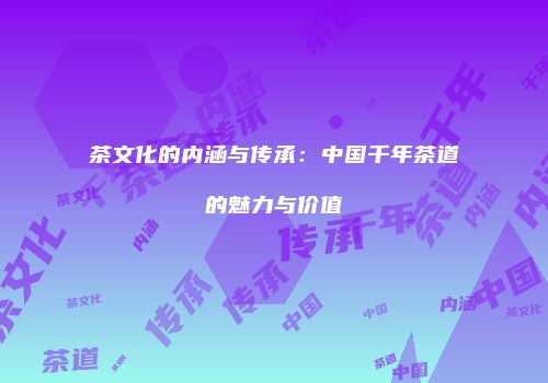 茶文化的内涵与传承：中国千年茶道的魅力与价值