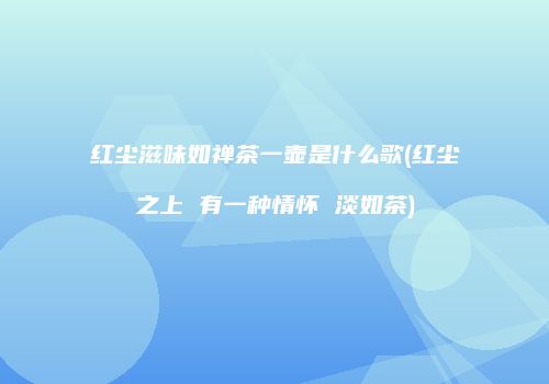 红尘滋味如禅茶一壶是什么歌(红尘之上 有一种情怀 淡如茶)