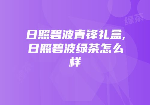 日照碧波青锋礼盒,日照碧波绿茶怎么样