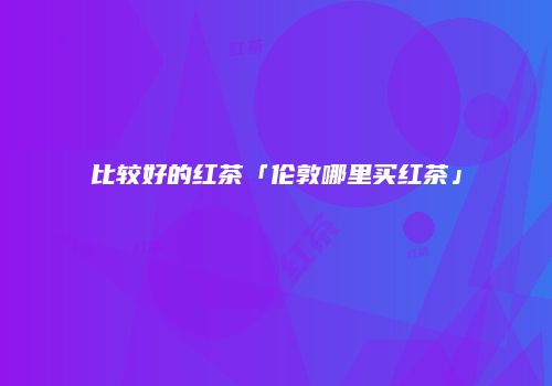 比较好的红茶「伦敦哪里买红茶」