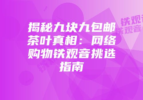 揭秘九块九包邮茶叶真相：网络购物铁观音挑选指南