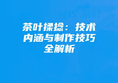 茶叶揉捻：技术内涵与制作技巧全解析