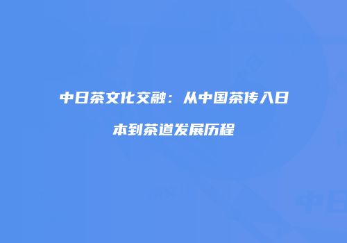 中日茶文化交融：从中国茶传入日本到茶道发展历程