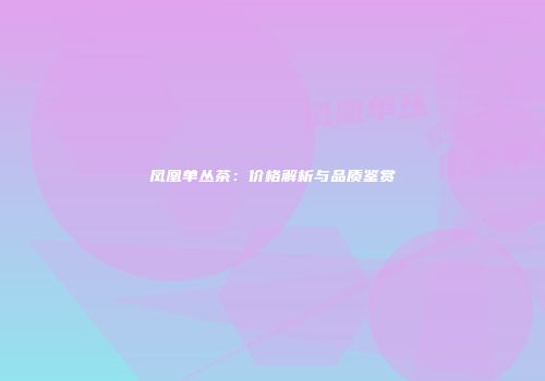 凤凰单丛茶：价格解析与品质鉴赏