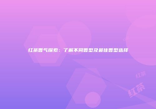 红茶香气探索：了解不同香型及最佳香型选择