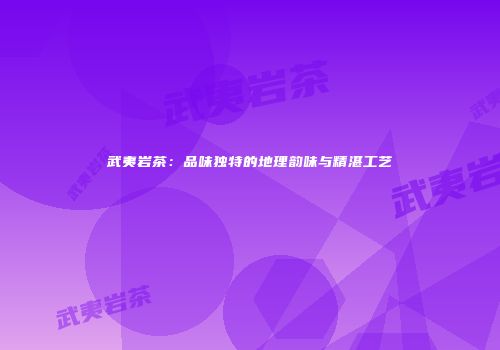 武夷岩茶：品味独特的地理韵味与精湛工艺