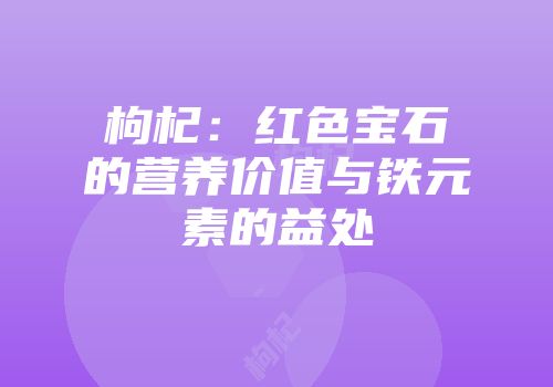 枸杞：红色宝石的营养价值与铁元素的益处