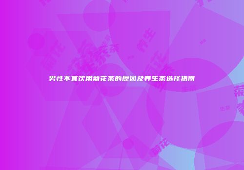 男性不宜饮用菊花茶的原因及养生茶选择指南