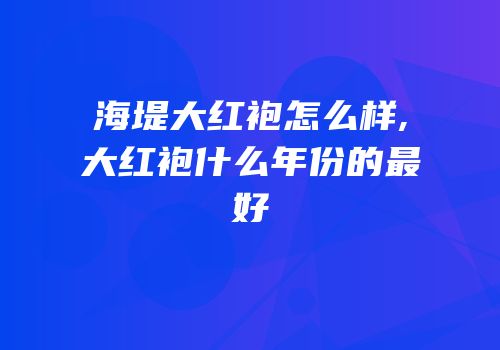 海堤大红袍怎么样,大红袍什么年份的最好