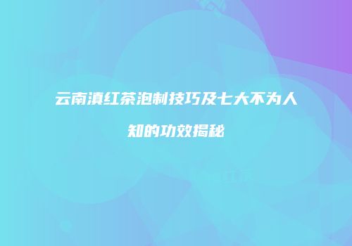 云南滇红茶泡制技巧及七大不为人知的功效揭秘
