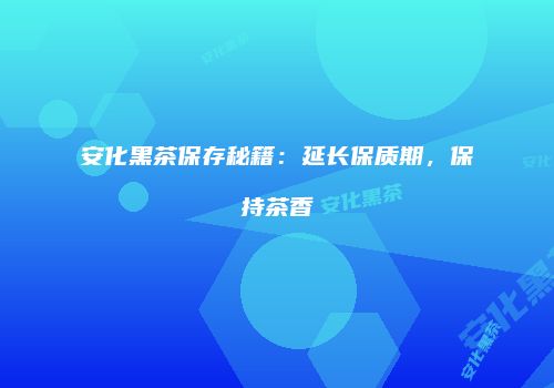 安化黑茶保存秘籍：延长保质期，保持茶香