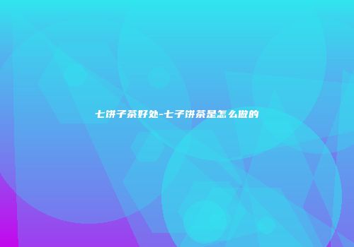 七饼子茶好处-七子饼茶是怎么做的