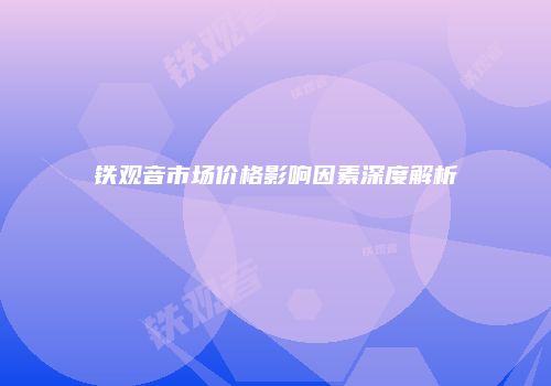 铁观音市场价格影响因素深度解析