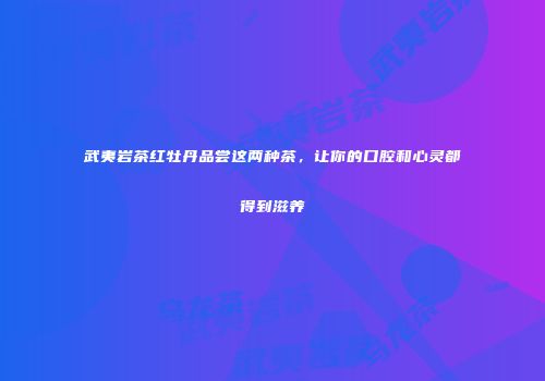武夷岩茶红牡丹品尝这两种茶，让你的口腔和心灵都得到滋养