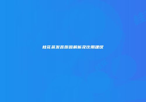 桂花茶发苦原因解析及饮用建议