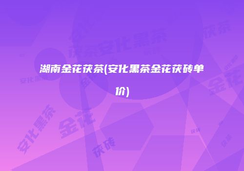 湖南金花茯茶(安化黑茶金花茯砖单价)