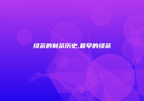 绿茶的制茶历史,最早的绿茶