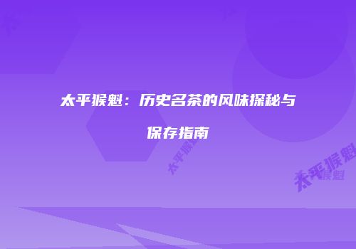 太平猴魁：历史名茶的风味探秘与保存指南