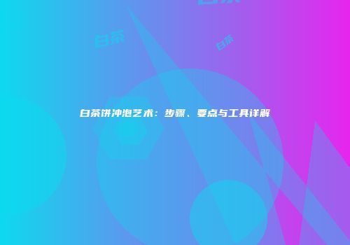 白茶饼冲泡艺术：步骤、要点与工具详解