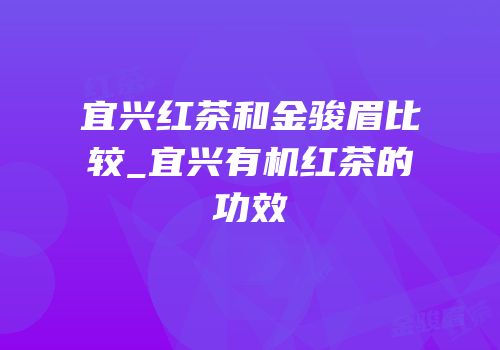 宜兴红茶和金骏眉比较_宜兴有机红茶的功效