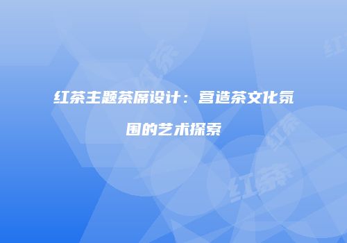 红茶主题茶席设计：营造茶文化氛围的艺术探索
