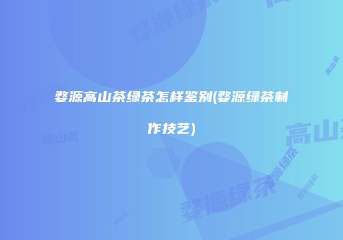 婺源高山茶绿茶怎样鉴别(婺源绿茶制作技艺)