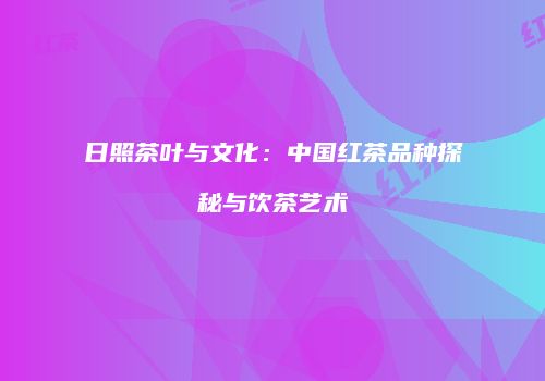 日照茶叶与文化：中国红茶品种探秘与饮茶艺术