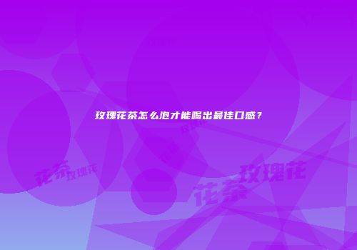 玫瑰花茶怎么泡才能喝出最佳口感？