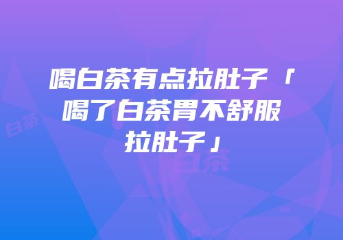 喝白茶有点拉肚子「喝了白茶胃不舒服拉肚子」