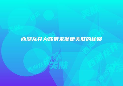 西湖龙井为你带来健康美肤的秘密